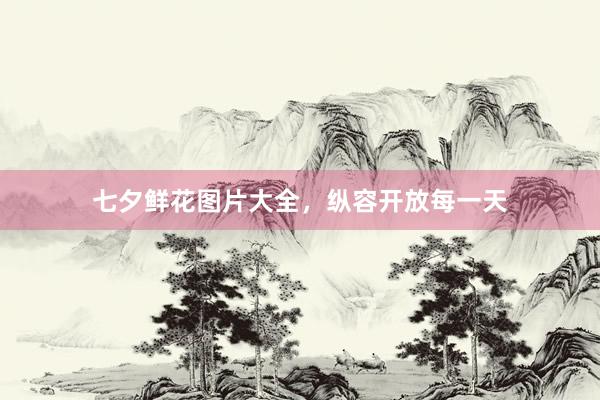 七夕鲜花图片大全，纵容开放每一天